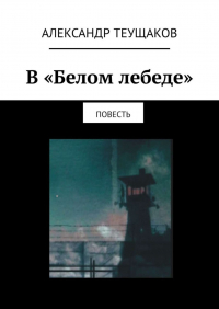 Александр Теущаков - В «Белом лебеде». Повесть