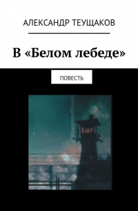 Александр Теущаков - В «Белом лебеде». Повесть