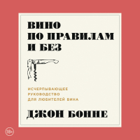 Джон Бонне - Вино по правилам и без. Исчерпывающее руководство для любителей вина