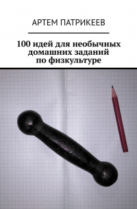 Артем Патрикеев - 100 идей для необычных домашних заданий по физкультуре