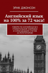 Эрик Джонсон - Английский язык на 100% за 72 часа! Говори по английски без утомительной зубрёжки и сумасшедших счетов за репетиторов!