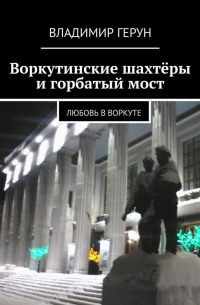 Владимир Герун - Воркутинские шахтёры и горбатый мост. Любовь в Воркуте