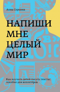 Анна Владимировна Серкина - Напиши мне целый мир. Как научить детей писать тексты: пособие для волонтёров