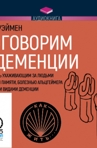 Лора Уэймен - Поговорим о деменции. В помощь ухаживающим за людьми с потерей памяти, болезнью Альцгеймера и другими видами деменции