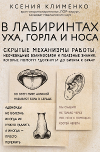 Ксения Клименко - В лабиринтах уха, горла и носа. Скрытые механизмы работы, неочевидные взаимосвязи и полезные знания, которые помогут «дотянуть» до визита к врачу