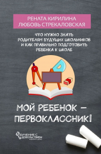  - Мой ребенок – первоклассник! Что нужно знать родителям будущих школьников и как правильно подготовить ребенка к школе