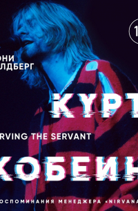 Курт Кобейн. Serving the Servant. Воспоминания менеджера «Nirvana»