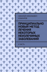 Николай Николаевич Кошкаров - Принципиально новый метод лечения некоторых неизлечимых заболеваний. 4 часть