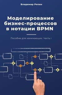 Владимир Репин - Моделирование бизнес-процессов в нотации BPMN. Пособие для начинающих. Часть I