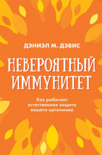 Дэниэл М. Дэвис - Невероятный иммунитет. Как работает естественная защита вашего организма
