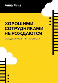 Анна Лим - Хорошими сотрудниками не рождаются. Методика развития персонала