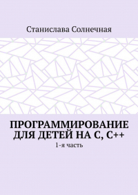 Станислава Солнечная - Программирование для детей на С, С++. 1-я часть