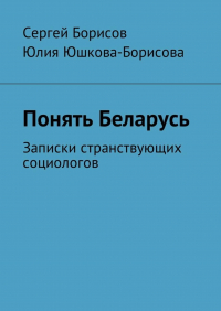  - Понять Беларусь. Записки странствующих социологов