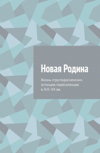 Новая Родина. Жизнь стругокрасненских эстонцев-переселенцев в XIX–XX вв.