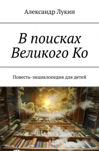 В поисках Великого Ко. Повесть-энциклопедия для детей