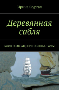 Ирина Фургал - Деревянная сабля. Роман ВОЗВРАЩЕНИЕ СОЛНЦА. Часть I