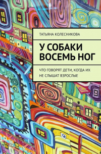 Татьяна Колесникова - У собаки восемь ног. Что говорят дети, когда их не слышат взрослые