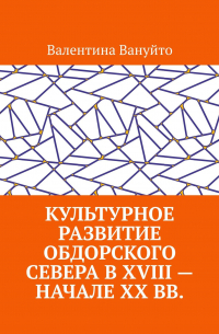 Валентина Вануйто - Культурное развитие Обдорского Севера в XVIII – начале XX вв.