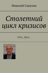 Николай Савухин - Столетний цикл кризисов. 1914…2014…