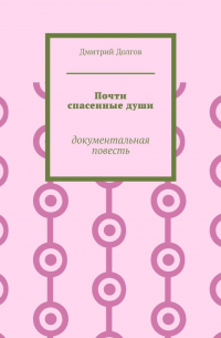 Дмитрий Долгов - Почти спасенные души. Документальная повесть