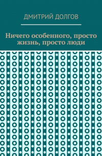 Дмитрий Долгов - Ничего особенного, просто жизнь, просто люди