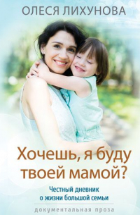 Олеся Лихунова - Хочешь, я буду твоей мамой? Честный дневник о жизни большой семьи