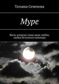 Татьяна Семенова - Муре. Жить вопреки лишь ради любви, любви безумного вампира