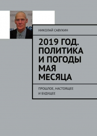 Николай Савухин - 2019 год. Политика и погоды мая месяца. Прошлое, настоящее и будущее