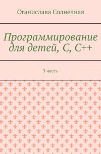 Станислава Солнечная - Программирование для детей, С, С++. 3 часть