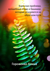Алина Горовенко - Взрослая проблема, волшебный отвар и башмаки, которые ускоряются на обратном пути