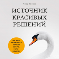 Анвар Бакиров - Источник красивых решений. Как жить, чтобы было хорошо сейчас, потом и всегда