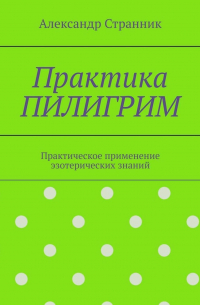 Практика ПИЛИГРИМ. Практическое применение эзотерических знаний