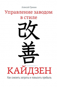 Алексей Гринин - Управление заводом в стиле Кайдзен. Как снизить затраты и повысить прибыль