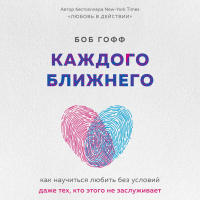 Боб Гофф - Каждого ближнего. Как научиться любить без условий даже тех, кто этого не заслуживает