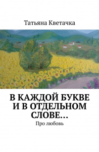 Татьяна Кветачка - В каждой букве и в отдельном слове… Про любовь