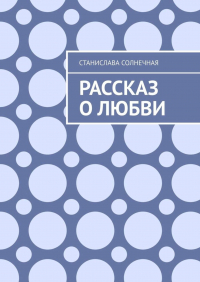 Станислава Солнечная - Рассказ о любви