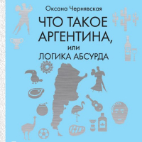 Оксана Чернявская - Что такое Аргентина, или Логика абсурда