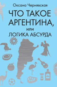 Оксана Чернявская - Что такое Аргентина, или Логика абсурда