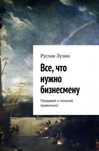 Все, что нужно бизнесмену. Продавай и покупай правильно!