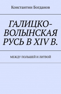 Константин Богданов - Галицко-Волынская Русь в XIV в. Между Польшей и Литвой