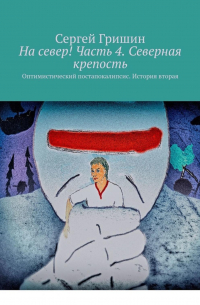 На север! Часть 4. Северная крепость. Оптимистический постапокалипсис. История вторая