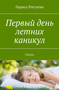 Лариса Рогулева - Первый день летних каникул. Сказка