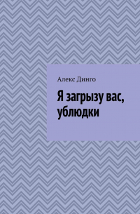 Алекс Динго - Я загрызу вас, ублюдки
