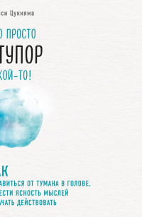 Такаси Цукияма - Это просто ступор какой-то! Как избавиться от тумана в голове, обрести ясность мыслей и начать действовать