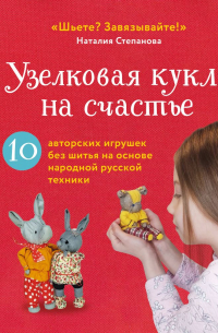 Наталия Степанова - Узелковая кукла на счастье. 10 авторских игрушек без шитья на основе народной русской техники