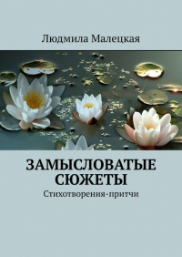 Людмила Малецкая - Замысловатые сюжеты. Стихотворения-притчи