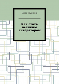 Ольга Трушкина - Как стать великим литератором