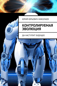 Юрий Юрьевич Николаев - Контролируемая Эволюция. Да наступит будущее