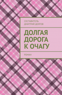Дмитрий Долгов - Долгая дорога к очагу. роман