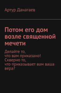 Артур Данагаев - Потом его дом возле священной мечети. Делайте то, что вам приказано! Скверно то, что приказывает вам ваша вера?